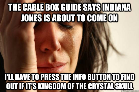 the cable box guide says indiana jones is about to come on i'll have to press the info button to find out if it's kingdom of the crystal skull - the cable box guide says indiana jones is about to come on i'll have to press the info button to find out if it's kingdom of the crystal skull  First World Problems
