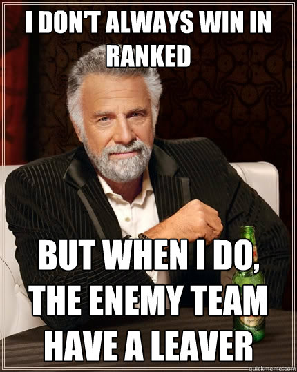 I don't always win in ranked But when I do, the enemy team have a leaver  The Most Interesting Man In The World