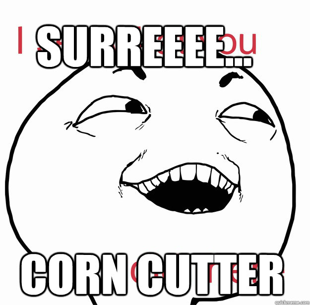 SURREEEE... CORN CUTTER  I see what you did there