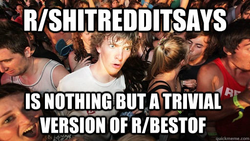 r/shitredditsays is nothing but a trivial version of r/bestof  Sudden Clarity Clarence