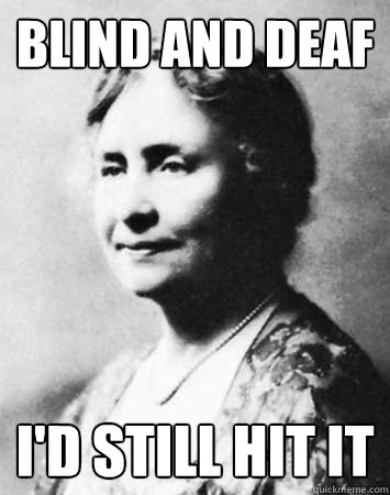Blind and deaf i'd still hit it - Blind and deaf i'd still hit it  PC Elitist Helen Keller