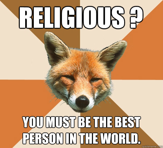 Religious ? you must be the best person in the world.  Condescending Fox