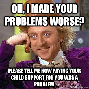 Oh, I made your problems worse? Please tell me how paying your child support for you was a problem. - Oh, I made your problems worse? Please tell me how paying your child support for you was a problem.  Condescending Wonka
