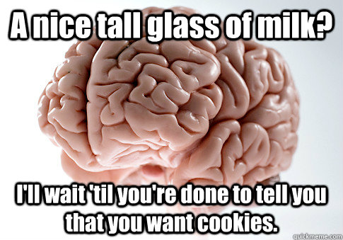 A nice tall glass of milk? I'll wait 'til you're done to tell you that you want cookies. - A nice tall glass of milk? I'll wait 'til you're done to tell you that you want cookies.  Scumbag Brain