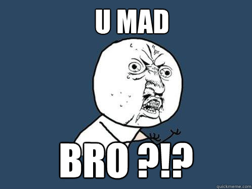 u mad bro ?!?  Y U No