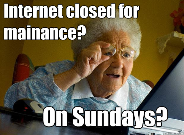 Internet closed for mainance? On Sundays?  Grandma finds the Internet