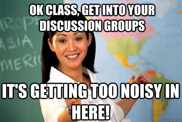 OK CLASS, GET INTO YOUR DISCUSSION GROUPS IT'S GETTING TOO NOISY IN HERE! - OK CLASS, GET INTO YOUR DISCUSSION GROUPS IT'S GETTING TOO NOISY IN HERE!  Unhelpful High School Teacher
