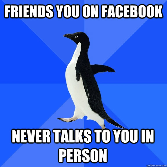 Friends you on facebook Never talks to you in person  Socially Awkward Penguin