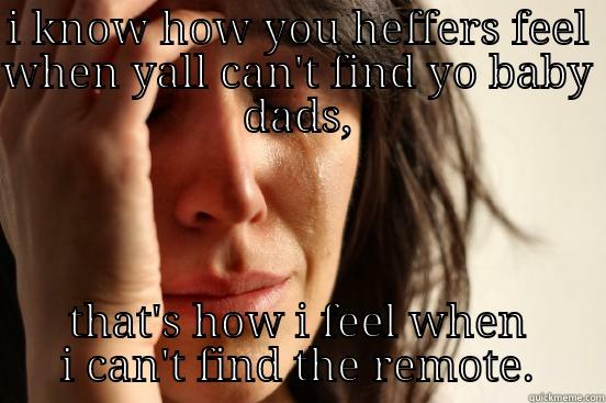 I KNOW HOW YOU HEFFERS FEEL WHEN YALL CAN'T FIND YO BABY DADS, THAT'S HOW I FEEL WHEN I CAN'T FIND THE REMOTE. First World Problems