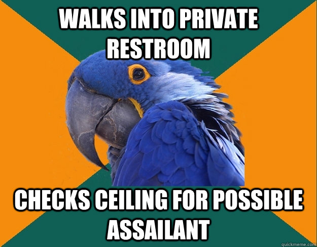 walks into private restroom Checks ceiling for possible assailant   Paranoid Parrot