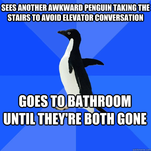 Sees another awkward penguin taking the stairs to avoid elevator conversation goes to bathroom until they're both gone    Socially Awkward Penguin
