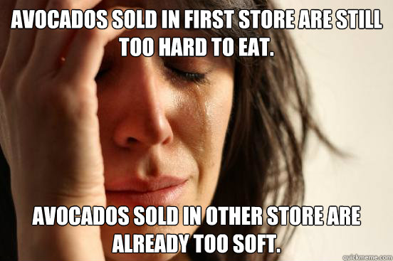 avocados sold in first store are still too hard to eat. avocados sold in other store are already too soft.  First World Problems