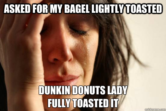 Asked for my bagel lightly toasted Dunkin Donuts lady 
fully toasted it  First World Problems