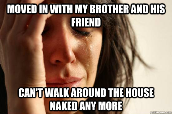 Moved in with my brother and his friend Can't walk around the house naked any more  First World Problems
