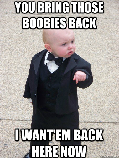 You bring those boobies back I want'em back here now - You bring those boobies back I want'em back here now  Baby Godfather