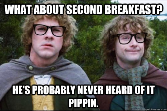 What about second breakfast? He's probably never heard of it Pippin.  