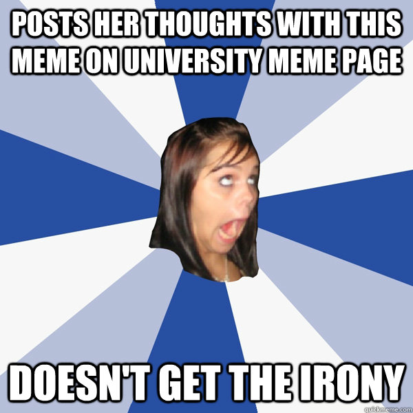 Posts her thoughts with this meme on university meme page Doesn't get the irony  Annoying Facebook Girl