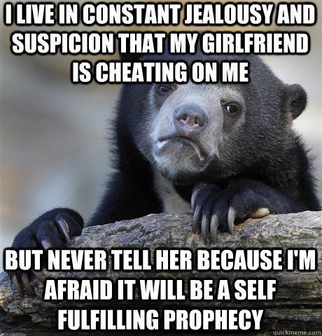 I live in constant jealousy and suspicion that my girlfriend is cheating on me but never tell her because i'm afraid it will be a self fulfilling prophecy  Confession Bear