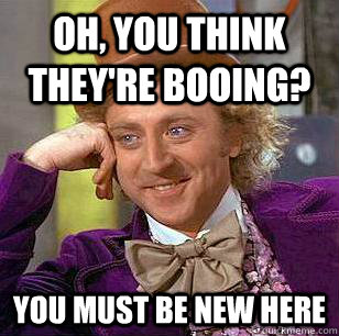 Oh, You think they're booing? You must be new here  Condescending Wonka