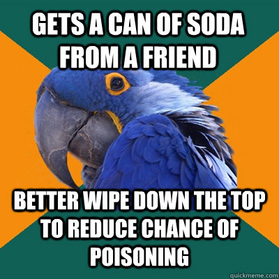 GETS A CAN OF SODA FROM A FRIEND BETTER WIPE DOWN THE TOP TO REDUCE CHANCE OF POISONING  Paranoid Parrot