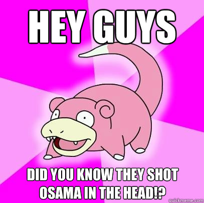 Hey guys Did you know they shot Osama in the head!?  Slowpoke
