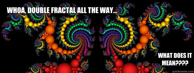 Whoa, Double Fractal All the way... What does it mean???? - Whoa, Double Fractal All the way... What does it mean????  Double Fractal