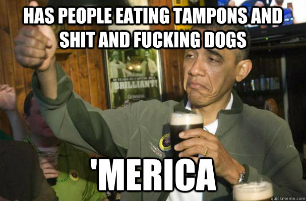 Has people eating tampons and shit and fucking dogs 'Merica  Merica