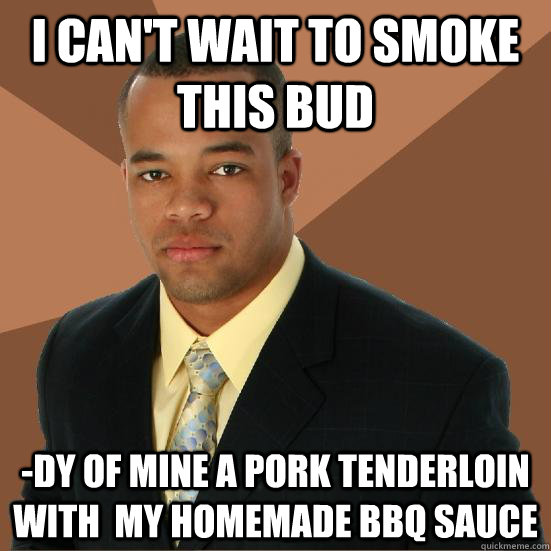 i can't wait to smoke this bud -dy of mine a pork tenderloin with  my homemade bbq sauce  Successful Black Man Meth