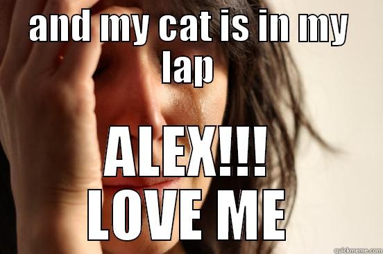 AND MY CAT IS IN MY LAP ALEX!!! LOVE ME First World Problems
