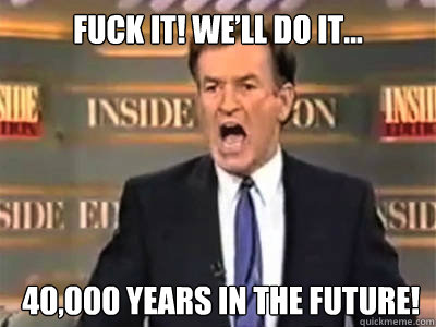 fuck it! We’ll Do It...  40,000 years in the future!  