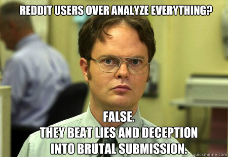 Reddit users over analyze everything? FALSE.  
they beat lies and deception into brutal submission.  Schrute