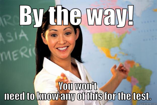 BY THE WAY! YOU WON'T NEED TO KNOW ANY OF THIS FOR THE TEST. Unhelpful High School Teacher