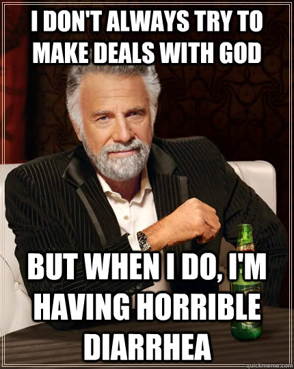 I don't always try to make deals with god But when I do, I'm having horrible diarrhea  The Most Interesting Man In The World