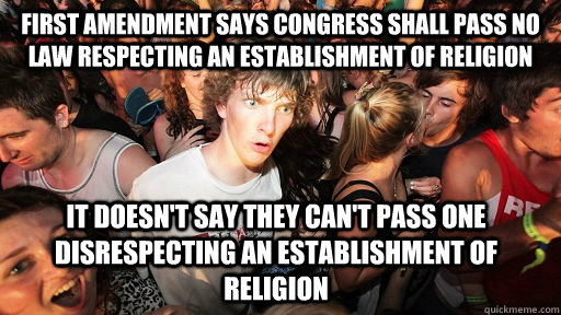 First Amendment says Congress shall pass no law respecting an establishment of religion it doesn't say they can't pass one disrespecting an establishment of religion  Sudden Clarity Clarence