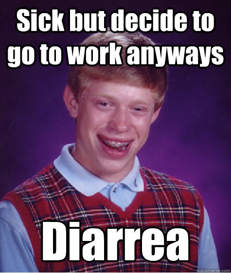 Sick but decide to go to work anyways  Diarrea   Bad Luck Brian