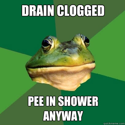 Drain clogged pee in shower
anyway  Foul Bachelor Frog