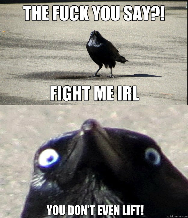 the fuck you say?! fight me IRL you don't even lift! - the fuck you say?! fight me IRL you don't even lift!  Insanity Crow