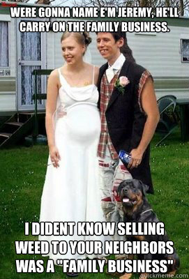 Were gonna name e'm Jeremy, he'll carry on the Family Business. I dident know selling weed to your neighbors was a 