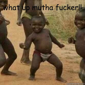 what up mutha fucker!!   Its friday niggas