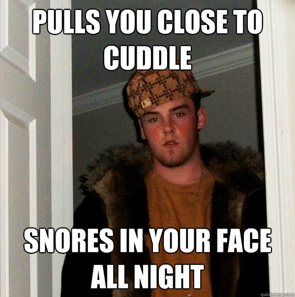 pulls you close to cuddle snores in your face all night  Scumbag Steve