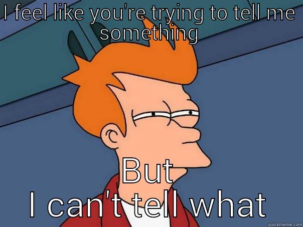 confused..  - I FEEL LIKE YOU'RE TRYING TO TELL ME SOMETHING BUT I CAN'T TELL WHAT Futurama Fry