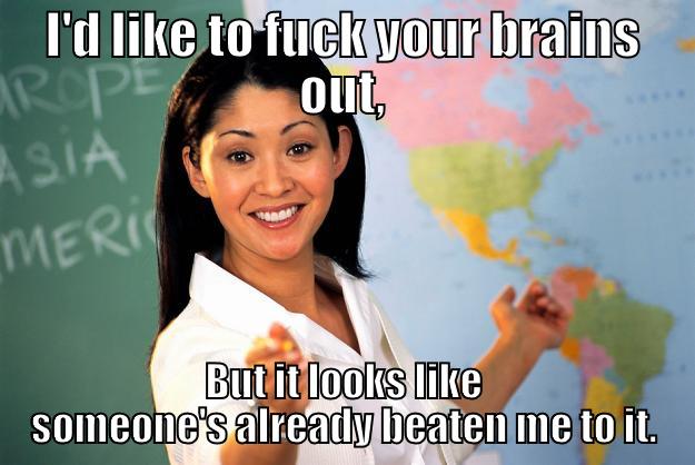 I'D LIKE TO FUCK YOUR BRAINS OUT, BUT IT LOOKS LIKE SOMEONE'S ALREADY BEATEN ME TO IT. Unhelpful High School Teacher