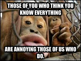 Those of you who think you know everything  are annoying those of us who do. - Those of you who think you know everything  are annoying those of us who do.  Misc