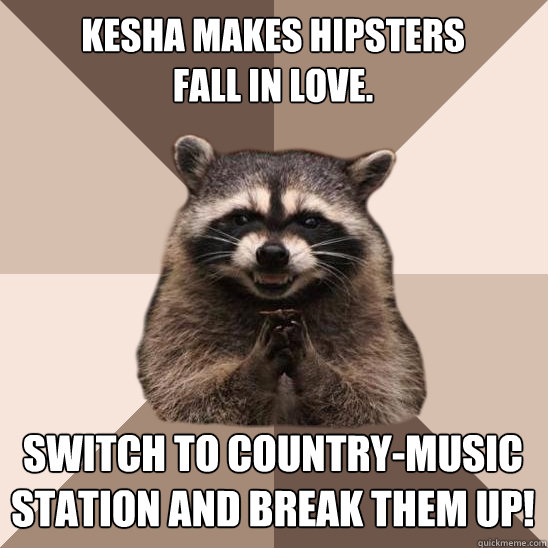 Kesha makes hipsters
fall in love. Switch to country-music station and break them up! - Kesha makes hipsters
fall in love. Switch to country-music station and break them up!  Evil Plotting Raccoon