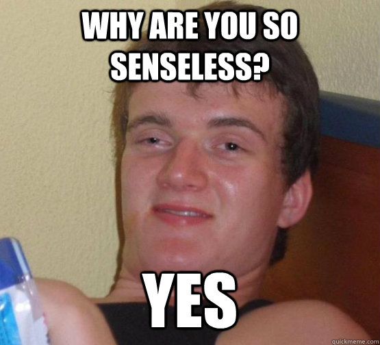 Why are you so senseless? yes  high meme stoned