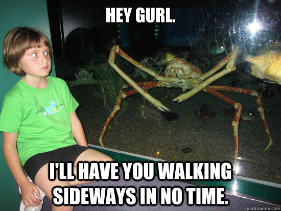 Hey gurl. I'll have you walking sideways in no time. - Hey gurl. I'll have you walking sideways in no time.  wildly inappropriate crab