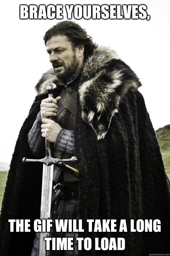 Brace yourselves, The gif will take a long time to load  Brace yourself