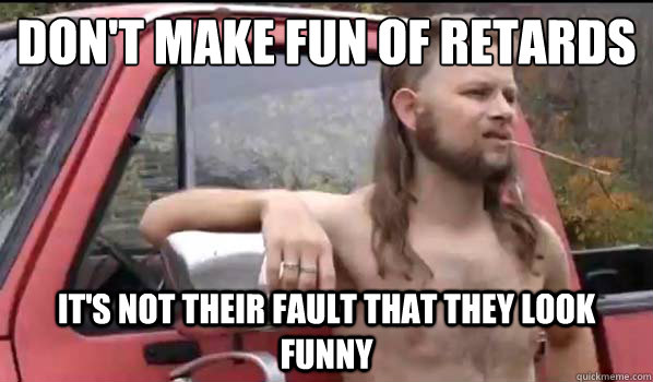 Don't make fun of retards IT'S not their fault that they look funny  Almost Politically Correct Redneck