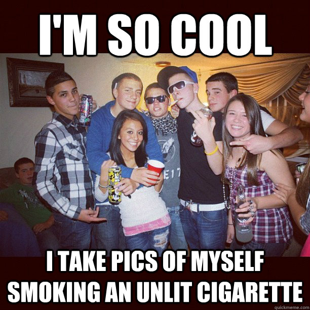I'm so cool i take pics of myself smoking an unlit cigarette  Stupid Teenagers