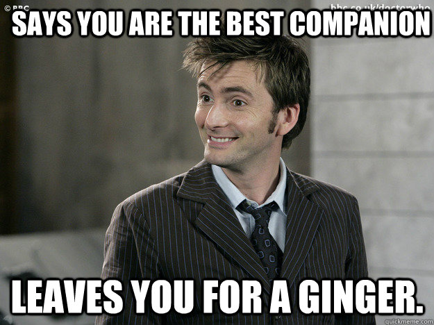 Says you are the best companion leaves you for a ginger.  - Says you are the best companion leaves you for a ginger.   Doctor Who